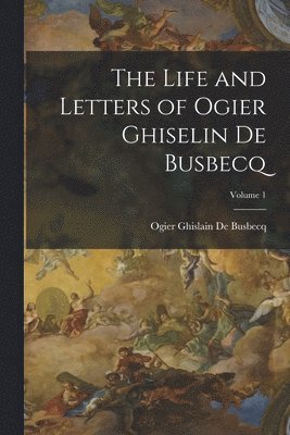 The Life and Letters of Ogier Ghiselin De Busbecq; Volume 1 1