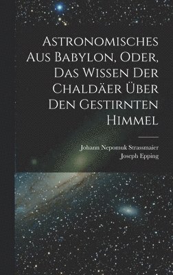 Joseph Epping, Johann Nepomuk Strassmaier - Astronomisches Aus Babylon, Oder, Das Wissen Der Chaldäer Über Den Gestirnten Himmel, Inbunden