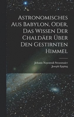 Astronomisches Aus Babylon, Oder, Das Wissen Der Chalder ber Den Gestirnten Himmel 1