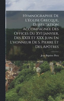 Hymnographie De L'église Grecque, Dissertation Accompagnée Des Offices Du XVI Janvier, Des XXIX Et XXX Juin En L'honneur De S. Pierre Et Des Apôtres