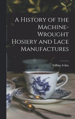 A History of the Machine-Wrought Hosiery and Lace Manufactures 1