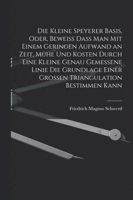 bokomslag Die kleine Speyerer Basis, oder, Beweiss dass man mit einem geringen Aufwand an Zeit, Mhe und Kosten durch eine kleine genau gemessene Linie die Grundlage einer grossen Triangulation bestimmen kann