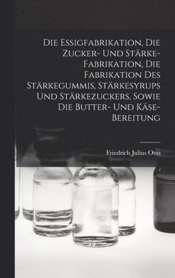 bokomslag Die Essigfabrikation, Die Zucker- Und Strke-Fabrikation, Die Fabrikation Des Strkegummis, Strkesyrups Und Strkezuckers, Sowie Die Butter- Und Kse-Bereitung