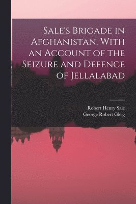 Sale's Brigade in Afghanistan, With an Account of the Seizure and Defence of Jellalabad