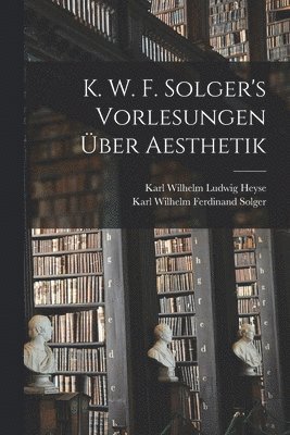 K. W. F. Solger's Vorlesungen Über Aesthetik