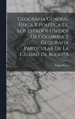 bokomslag Geografia General Física Y Política De Los Estados Unidos De Colombia Y Geografia Particular De La Ciudad De Bogotá