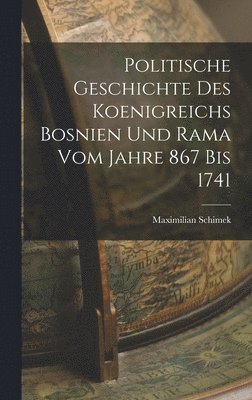 Maximilian Schimek - Politische Geschichte Des Koenigreichs Bosnien Und Rama Vom Jahre 867 Bis 1741, Inbunden
