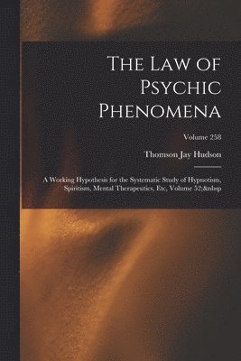 The Law of Psychic Phenomena: A Working Hypothesis for the Systematic Study of Hypnotism, Spiritism, Mental Therapeutics, Etc, Volume 52; Volume 258 1