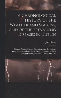 bokomslag A Chronological History of the Weather and Seasons, and of the Prevailing Diseases in Dublin