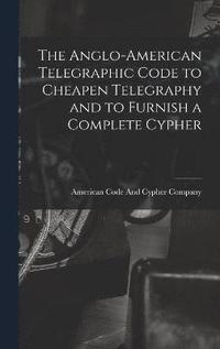 bokomslag The Anglo-American Telegraphic Code to Cheapen Telegraphy and to Furnish a Complete Cypher