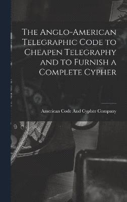 The Anglo-American Telegraphic Code to Cheapen Telegraphy and to Furnish a Complete Cypher 1