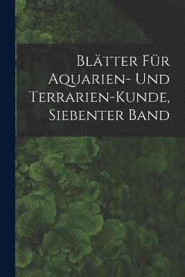 Bltter Fr Aquarien- Und Terrarien-Kunde, Siebenter Band 1