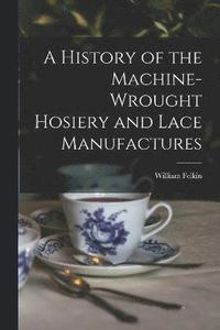 bokomslag A History of the Machine-Wrought Hosiery and Lace Manufactures