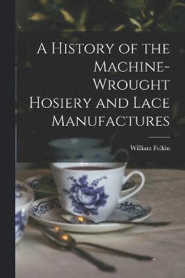 A History of the Machine-Wrought Hosiery and Lace Manufactures 1