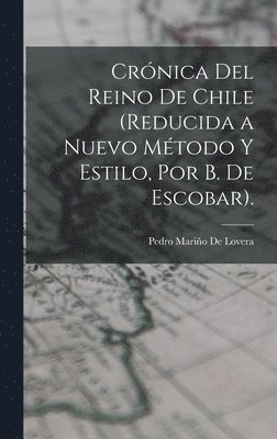 Crnica Del Reino De Chile (Reducida a Nuevo Mtodo Y Estilo, Por B. De Escobar). 1