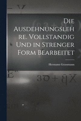 Die Ausdehnungslehre. Vollstandig und in strenger Form Bearbeitet 1