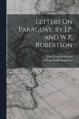 John Parish Robertson, William Parish Robertson - Letters On Paraguay, by J.P. and W.P. Robertson, Häftad