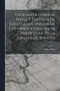 bokomslag Geografia General Física Y Política De Los Estados Unidos De Colombia Y Geografia Particular De La Ciudad De Bogotá