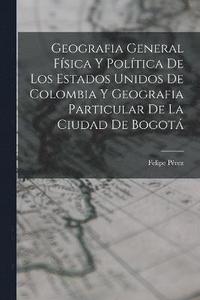 bokomslag Geografia General Fsica Y Poltica De Los Estados Unidos De Colombia Y Geografia Particular De La Ciudad De Bogot