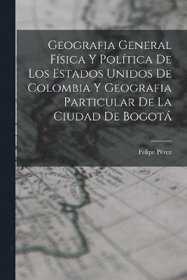 Geografia General Fsica Y Poltica De Los Estados Unidos De Colombia Y Geografia Particular De La Ciudad De Bogot 1