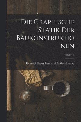Die Graphische Statik Der Baukonstruktionen; Volume 1 1