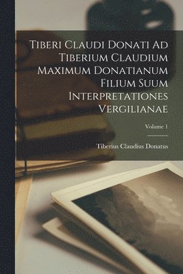 Tiberi Claudi Donati Ad Tiberium Claudium Maximum Donatianum Filium Suum Interpretationes Vergilianae; Volume 1