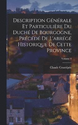 bokomslag Description Gnrale Et Particulire Du Duch De Bourgogne, Prcd De L'abrg Historique De Cette Province; Volume 4