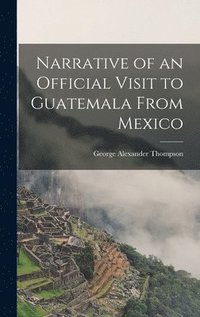 bokomslag Narrative of an Official Visit to Guatemala From Mexico