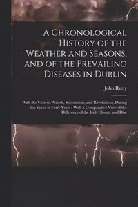 bokomslag A Chronological History of the Weather and Seasons, and of the Prevailing Diseases in Dublin