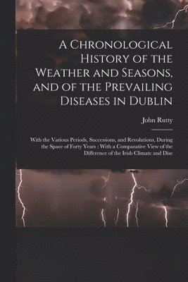 Chronological History of the Weather and Seasons, and of the Prevailing Diseases in Dublin