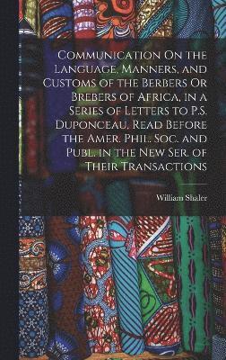 Communication On the Language, Manners, and Customs of the Berbers Or Brebers of Africa, in a Series of Letters to P.S. Duponceau, Read Before the Amer. Phil. Soc. and Publ. in the New Ser. of Their Transactions