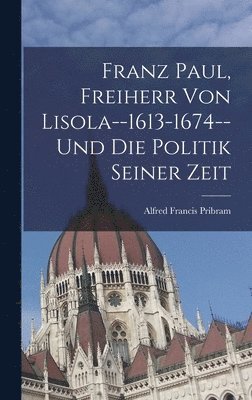 Franz Paul, Freiherr Von Lisola--1613-1674--Und Die Politik Seiner Zeit 1