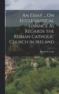 bokomslag An Essay ... On Ecclesiastical Finance As Regards the Roman Catholic Church in Ireland