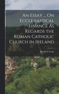 bokomslag Essay ... On Ecclesiastical Finance As Regards the Roman Catholic Church in Ireland