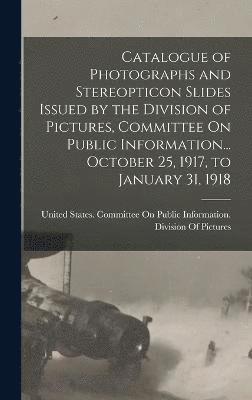 Catalogue of Photographs and Stereopticon Slides Issued by the Division of Pictures, Committee On Public Information... October 25, 1917, to January 31, 1918, Inbunden