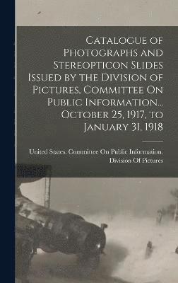 Catalogue of Photographs and Stereopticon Slides Issued by the Division of Pictures, Committee On Public Information... October 25, 1917, to January 31, 1918 1