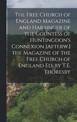 The Free Church of England Magazine and Harbinger of the Countess of Huntingdon's Connexion [Afterw.] the Magazine of the Free Church of England Ed. by T.E. Thoresby 1