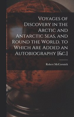 Voyages of Discovery in the Arctic and Antarctic Seas, and Round the World. to Which Are Added an Autobiography [&c.] 1