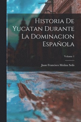 Historia De Yucatan Durante La Dominacion Espaola; Volume 1 1