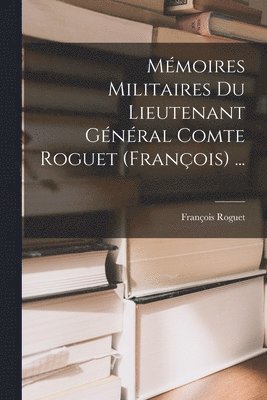 Mmoires Militaires Du Lieutenant Gnral Comte Roguet (Franois) ... 1