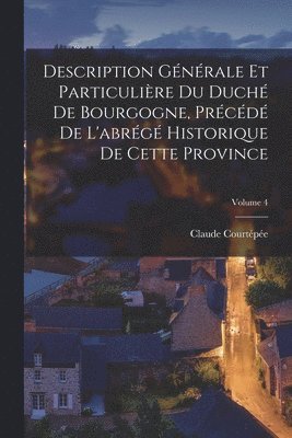 Description Gnrale Et Particulire Du Duch De Bourgogne, Prcd De L'abrg Historique De Cette Province; Volume 4 1