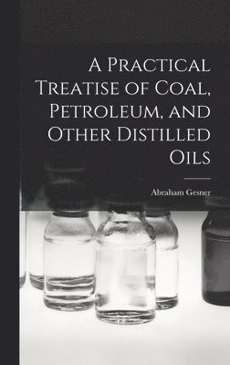 A Practical Treatise of Coal, Petroleum, and Other Distilled Oils 1