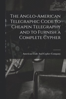 bokomslag Anglo-American Telegraphic Code to Cheapen Telegraphy and to Furnish a Complete Cypher