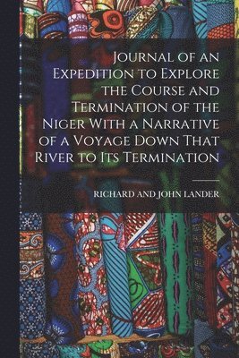 bokomslag Journal of an Expedition to Explore the Course and Termination of the Niger With a Narrative of a Voyage Down That River to Its Termination