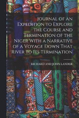 Journal of an Expedition to Explore the Course and Termination of the Niger With a Narrative of a Voyage Down That River to Its Termination 1