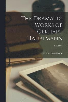 The Dramatic Works of Gerhart Hauptmann; Volume 8 1