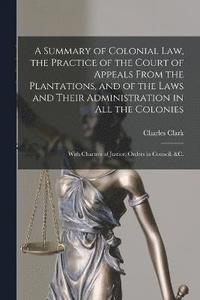 bokomslag A Summary of Colonial Law, the Practice of the Court of Appeals From the Plantations, and of the Laws and Their Administration in All the Colonies