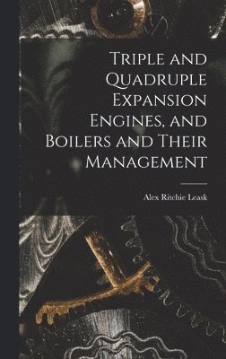 Alexander Ritchie Leask, Alex Ritchie Leask - Triple and Quadruple Expansion Engines, and Boilers and Their Management, Inbunden