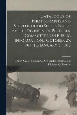 bokomslag Catalogue of Photographs and Stereopticon Slides Issued by the Division of Pictures, Committee On Public Information... October 25, 1917, to January 31, 1918