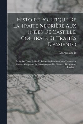 bokomslag Histoire Politique De La Traite Ngrire Aux Indes De Castille, Contrats Et Traits D'assiento; tude De Droit Public Et D'histoire Diplomatique Puise Aux Sources Originales Et Accompagne De